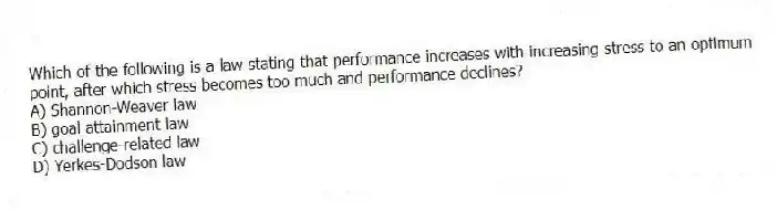 Which of the following is a law stating that performance increases with increasing stress to an optimum point, after which stress becomes too much and performance declines?
A) Shannon-Weaver law
B) goal attainment law
C) challenge-related law
D) Yerkes-Dodson law