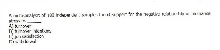 A meta-analysis of 183 independent samples found support for the negative relationship of hindrance stress to ______.
A) turnover
B) turnover intentions
C) job satisfaction
D) withdrawal