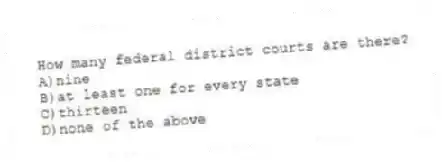 How many federal district courts are there?
A)nine
B)at least one for every state
C)thirteen
D)none of the above