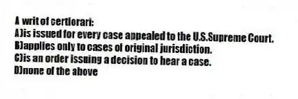A writ of certiorari:
A)is issued for every case appealed to the U.S.Supreme Court.
B)applies only to cases of original jurisdiction.
C)is an order issuing a decision to hear a case.
D)none of the above
