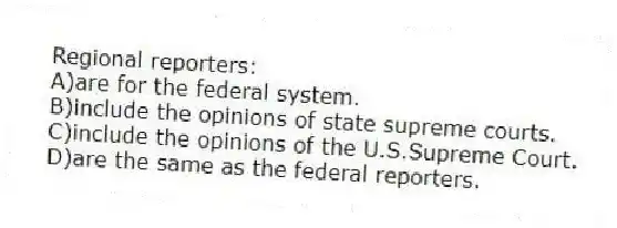 Regional reporters:
A)are for the federal system.
B)include the opinions of state supreme courts.
C)include the opinions of the U.S.Supreme Court.
D)are the same as the federal reporters.