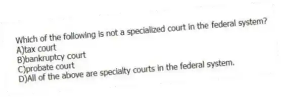 Which of the following is not a specialized court in the federal system?
A)tax court
B)bankruptcy court
C)probate court
D)All of the above are specialty courts in the federal system.