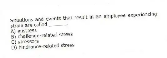 Situations and events that result in an employee experiencing strain are called ______.
A) eustress
B) challenge-related stress
C) stressors
D) hindrance-related stress
