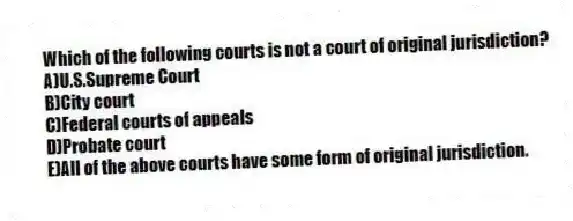 Which of the following courts is not a court of original jurisdiction?
A)U.S.Supreme Court
B)City court
C)Federal courts of appeals
D)Probate court
E)All of the above courts have some form of original jurisdiction.