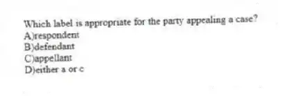 Which label is appropriate for the party appealing a case?
A)respondent
B)defendant
C)appellant
D)either a or c