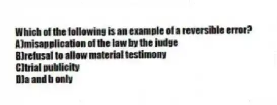 Which of the following is an example of a reversible error?
A)misapplication of the law by the judge
B)refusal to allow material testimony
C)trial publicity
D)a and b only