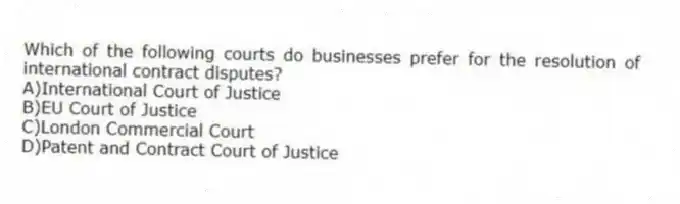Which of the following courts do businesses prefer for the resolution of international contract disputes?
A)International Court of Justice
B)EU Court of Justice
C)London Commercial Court
D)Patent and Contract Court of Justice
