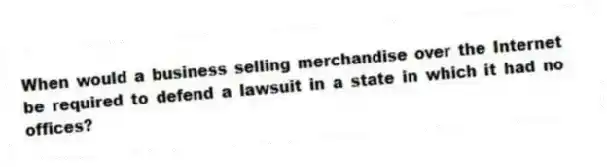 When would a business selling merchandise over the Internet be required to defend a lawsuit in a state in which it had no offices?