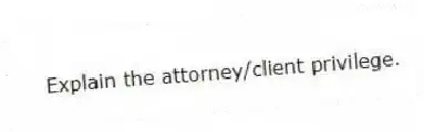Explain the attorney/client privilege.