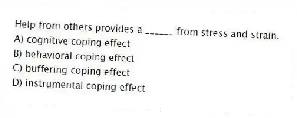 Help from others provides a ______ from stress and strain.
A) cognitive coping effect
B) behavioral coping effect
C) buffering coping effect
D) instrumental coping effect