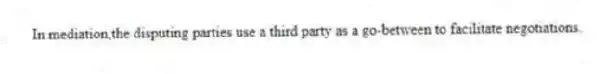 In mediation,the disputing parties use a third party as a go-between to facilitate negotiations.