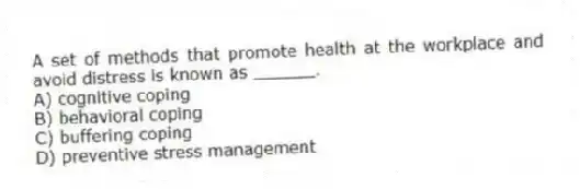 A set of methods that promote health at the workplace and avoid distress is known as ______.
A) cognitive coping
B) behavioral coping
C) buffering coping
D) preventive stress management