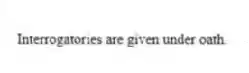 Interrogatories are given under oath.
