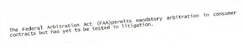 The Federal Arbitration Act (FAA)permits mandatory arbitration in consumer contracts but has yet to be tested in litigation.