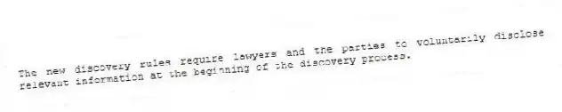 The new discovery rules require lawyers and the parties to voluntarily disclose relevant information at the beginning of the discovery process.