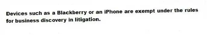 Devices such as a Blackberry or an iPhone are exempt under the rules for business discovery in litigation.