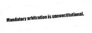 Mandatory arbitration is unconstitutional.