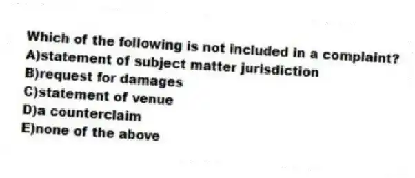 Which of the following is not included in a complaint?
A)statement of subject matter jurisdiction
B)request for damages
C)statement of venue
D)a counterclaim
E)none of the above