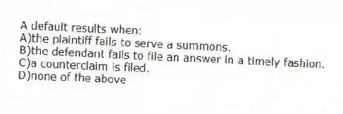 A default results when:
A)the plaintiff fails to serve a summons.
B)the defendant fails to file an answer in a timely fashion.
C)a counterclaim is filed.
D)none of the above