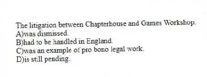 The litigation between Chapterhouse and Games Workshop:
A)was dismissed.
B)had to be handled in England.
C)was an example of pro bono legal work.
D)is still pending.