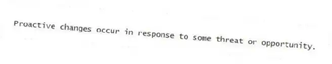 Proactive changes occur in response to some threat or opportunity.