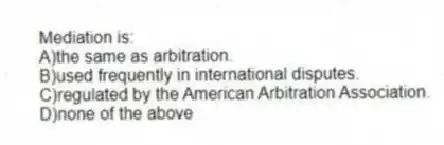 Mediation is:
A)the same as arbitration.
B)used frequently in international disputes.
C)regulated by the American Arbitration Association.
D)none of the above
