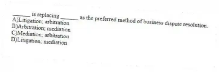 ______ is replacing ______ as the preferred method of business dispute resolution.
A)Litigation; arbitration
B)Arbitration; mediation
C)Mediation; arbitration
D)Litigation; mediation