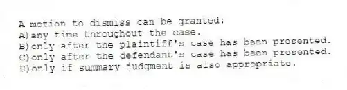 A motion to dismiss can be granted:
A)any time throughout the case.
B)only after the plaintiff's case has been presented.
C)only after the defendant's case has been presented.
D)only if summary judgment is also appropriate.