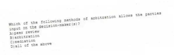Which of the following methods of arbitration allows the parties input on the decision-maker(s)?
A)peer review
B)arbitration
C)mediation
D)all of the above