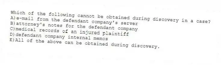Which of the following cannot be obtained during discovery in a case?
A)e-mail from the defendant company's server
B)attorney's notes for the defendant company
C)medical records of an injured plaintiff
D)defendant company internal memos
E)All of the above can be obtained during discovery.