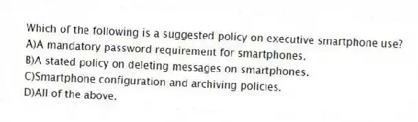 Which of the following is a suggested policy on executive smartphone use?
A)A mandatory password requirement for smartphones.
B)A stated policy on deleting messages on smartphones.
C)Smartphone configuration and archiving policies.
D)All of the above.