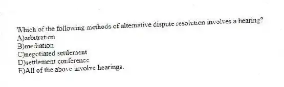 Which of the following methods of alternative dispute resolution involves a hearing?
A)arbitration
B)mediation
C)negotiated settlement
D)settlement conference
E)All of the above involve hearings.