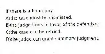If there is a hung jury:
A)the case must be dismissed.
B)the judge finds in favor of the defendant.
C)the case can be retried.
D)the judge can grant summary judgment.