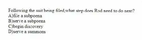 Following the suit being filed,what step does Rod need to do next?
A)file a subpoena
B)serve a subpoena
C)begin discovery
D)serve a summons