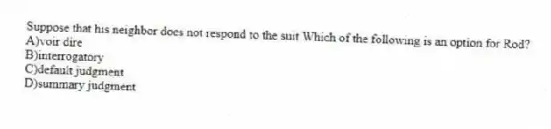 Suppose that his neighbor does not respond to the suit.Which of the following is an option for Rod?
A)voir dire
B)interrogatory
C)default judgment
D)summary judgment
