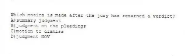 Which motion is made after the jury has returned a verdict?
A)summary judgment
B)judgment on the pleadings
C)motion to dismiss
D)judgment NOV