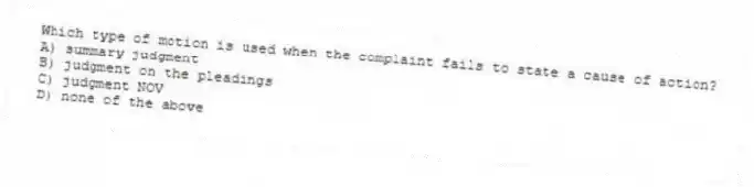 Which type of motion is used when the complaint fails to state a cause of action?
A) summary judgment
B) judgment on the pleadings
C) judgment NOV
D) none of the above