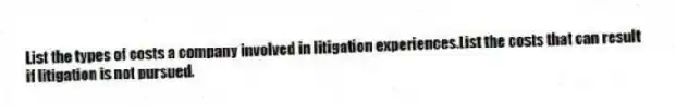 List the types of costs a company involved in litigation experiences.List the costs that can result if litigation is not pursued.
