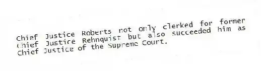 Chief Justice Roberts not only clerked for former Chief Justice Rehnquist but also succeeded him as Chief Justice of the Supreme Court.