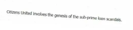 Citizens United involves the genesis of the sub-prime loan scandals.