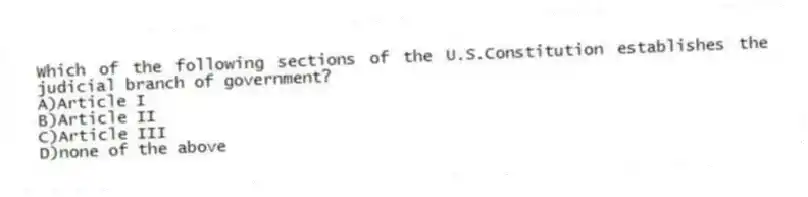 Which of the following sections of the U.S.Constitution establishes the judicial branch of government?
A)Article I
B)Article II
C)Article III
D)none of the above