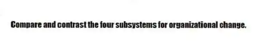 Compare and contrast the four subsystems for organizational change.