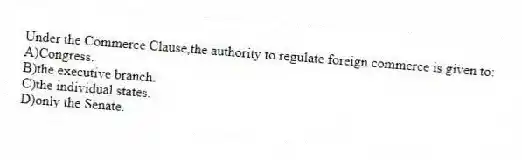 Under the Commerce Clause,the authority to regulate foreign commerce is given to:
A)Congress.
B)the executive branch.
C)the individual states.
D)only the Senate.