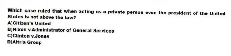 Which case ruled that when acting as a private person even the president of the United States is not above the law?
A)Citizen's United
B)Nixon v.Administrator of General Services
C)Clinton v.Jones
D)Altria Group