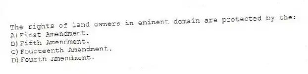 The rights of land owners in eminent domain are protected by the:
A)First Amendment.
B)Fifth Amendment.
C)Fourteenth Amendment.
D)Fourth Amendment.