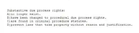 Substantive due process rights:
A)no longer exist.
B)have been changed to procedural due process rights.
C)are found in criminal procedure statutes.
D)prevent laws that take property without reason and justification.