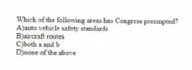 Which of the following areas has Congress preempted?
A)auto vehicle safety standards
B)aircraft routes
C)both a and b
D)none of the above