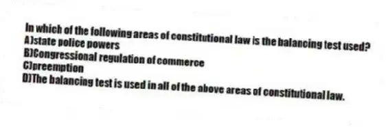 In which of the following areas of constitutional law is the balancing test used?
A)state police powers
B)Congressional regulation of commerce
C)preemption
D)The balancing test is used in all of the above areas of constitutional law.