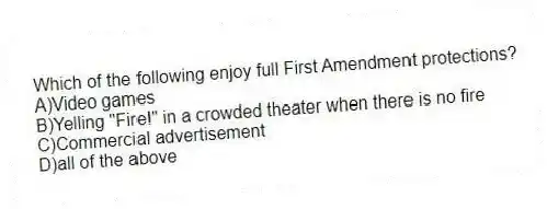 Which of the following enjoy full First Amendment protections?
A)Video games
B)Yelling "Fire!" in a crowded theater when there is no fire
C)Commercial advertisement
D)all of the above