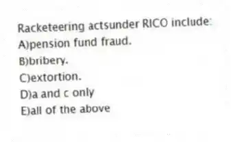 Racketeering actsunder RICO include:
A)pension fund fraud.
B)bribery.
C)extortion.
D)a and c only
E)all of the above